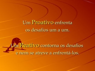 UmUm ProativoProativo enfrentaenfrenta
os desafios um a um.os desafios um a um.
UmUm ReativoReativo contorna os desafioscontorna os desafios
e nem se atreve a enfrentá-los.e nem se atreve a enfrentá-los.
 