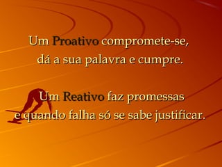 UmUm ProativoProativo compromete-se,compromete-se,
dá a sua palavra e cumpre.dá a sua palavra e cumpre.
  UmUm ReativoReativo faz promessasfaz promessas
e quando falha só se sabe justificar.e quando falha só se sabe justificar.
 