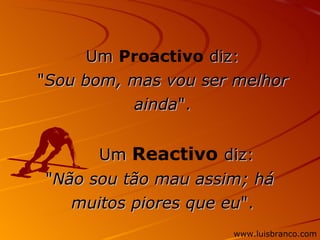 Um  Proactivo  diz: " Sou bom, mas vou ser melhor ainda ".       Um  Reactivo   diz: " Não sou tão mau assim; há  muitos piores que eu ". www.luisbranco.com 