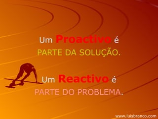 Um  Proactivo  é PARTE DA SOLUÇÃO. Um  Reactivo  é PARTE DO PROBLEMA . www.luisbranco.com 