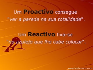 Um  Proactivo  consegue  " ver a parede na sua totalidade ". Um  Reactivo  fixa-se  " no azulejo que lhe cabe colocar ". www.luisbranco.com 