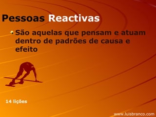 Pessoas   Reactivas São aquelas que pensam e atuam dentro de padrões de causa e efeito 14 lições www.luisbranco.com 