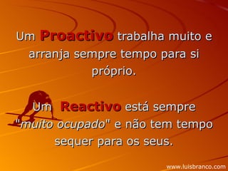 Um  Proactivo  trabalha muito e  arranja sempre tempo para si próprio. Um  Reactivo   está sempre " muito ocupado " e não tem tempo sequer para os seus. www.luisbranco.com 