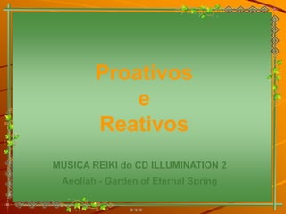 Proativos
            e
        Reativos
MUSICA REIKI do CD ILLUMINATION 2
 Aeoliah - Garden of Eternal Spring
 