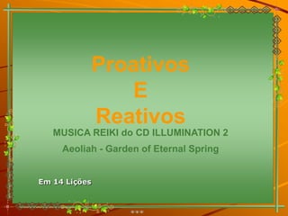 Proativos
                  E
               Reativos
   MUSICA REIKI do CD ILLUMINATION 2
     Aeoliah - Garden of Eternal Spring


Em 14 Lições
 