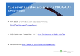 Que revistas estão alojadas na PROA-UA?
outras publicações

CRC 2012: 12ª CONFERÊNCIA SOBRE REDES DE COMPUTADORES http://revistas.ua.pt/index.php/crc

PLE Conference Proceedings 2012 - http://revistas.ua.pt/index.php/ple

research@ua - http://revistas.ua.pt/index.php/researchua

 