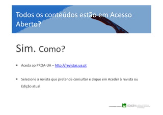 Todos os conteúdos estão em Acesso
Aberto?

Sim. Como?
Aceda ao PROA-UA – http://revistas.ua.pt

Selecione a revista que pretende consultar e clique em Aceder à revista ou
Edição atual

 