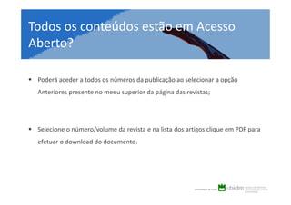 Todos os conteúdos estão em Acesso
Aberto?
Poderá aceder a todos os números da publicação ao selecionar a opção
Anteriores presente no menu superior da página das revistas;

Selecione o número/volume da revista e na lista dos artigos clique em PDF para
efetuar o download do documento.

 