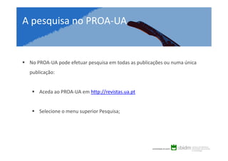 A pesquisa na PROA-UA

No PROA-UA pode efetuar pesquisa em todas as publicações ou numa única
publicação:

Aceda ao PROA-UA em http://revistas.ua.pt

Selecione o menu superior Pesquisa;

 