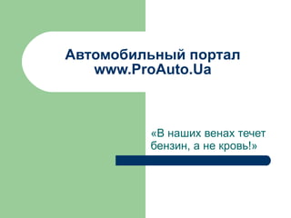 Автомобильный портал  www.ProAuto.Ua «В наших венах течет бензин, а не кровь!» 