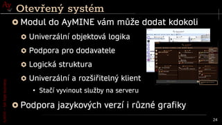 AyMINE
–
tak
tepe
business
24
Modul do AyMINE vám může dodat kdokoli
Univerzální objektová logika
Podpora pro dodavatele
Logická struktura
Univerzální a rozšiřitelný klient
●
Stačí vyvinout služby na serveru
Podpora jazykových verzí i různé grafiky
Otevřený systém
 