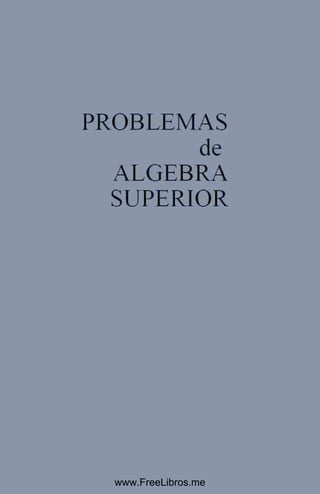 PROBLEMAS
de
ALGEBRA
SUPERIOR
www.FreeLibros.me
 