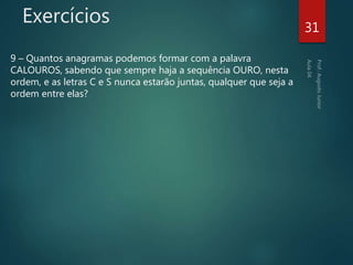 Exercícios
9 – Quantos anagramas podemos formar com a palavra
CALOUROS, sabendo que sempre haja a sequência OURO, nesta
ordem, e as letras C e S nunca estarão juntas, qualquer que seja a
ordem entre elas?
31
 