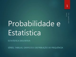 Probabilidade e
Estatística
ESTATÍSTICA DESCRITIVA
SÉRIES, TABELAS, GRÁFICOS E DISTRIBUIÇÃO DE FREQUÊNCIA
1
 