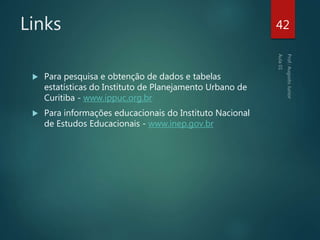 Links
 Para pesquisa e obtenção de dados e tabelas
estatísticas do Instituto de Planejamento Urbano de
Curitiba - www.ippuc.org.br
 Para informações educacionais do Instituto Nacional
de Estudos Educacionais - www.inep.gov.br
42
 