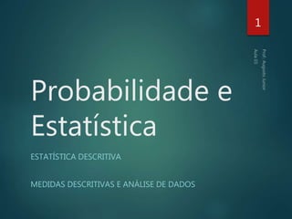Probabilidade e
Estatística
ESTATÍSTICA DESCRITIVA
MEDIDAS DESCRITIVAS E ANÁLISE DE DADOS
1
 