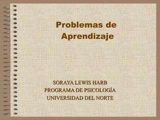 Problemas de
    Aprendizaje




   SORAYA LEWIS HARB
PROGRAMA DE PSICOLOGÍA
 UNIVERSIDAD DEL NORTE
 
