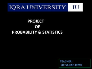 PROJECT                           OF     PROBABILITY & STATISTICS TEACHER:  SIR SAJJAD RIZVI 