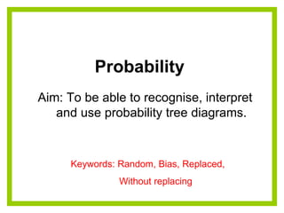 Probability  Aim: To be able to recognise, interpret  and use probability tree diagrams. Keywords: Random, Bias, Replaced,  Without replacing 