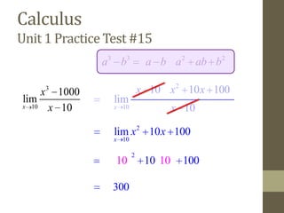 Calculus
Unit 1 Practice Test #15
               a3 b3         a b a 2 ab b2

    x   3
       1000                 x 10 x 2 10 x 100
lim              lim
x 10 x 10        x 10                x 10

                 lim x 2 10 x 100
                 x 10

                        2
                 10          10 10    100

                300
 
