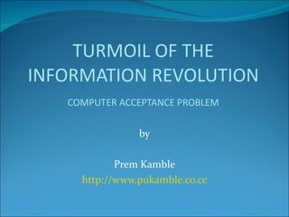 by Prem Kamble http://www.pukamble.co.cc TURMOIL OF THE INFORMATION REVOLUTION COMPUTER ACCEPTANCE PROBLEM 
