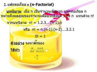 2.  แฟกทอเรียล  n   (n-Factorial) บทนิยาม   เมื่อ  n  เป็นจำนวนเต็มบวก แฟกทอเรียล  n  หมายถึงผลคูณของจำนวนเต็มบวกตั้งแต่  1  ถึง  n  แทนด้วย  n! จากบทนิยาม  n! = 1.2.3….(n-1).n หรือ  n! = n.(n-1).(n-2)….3.2.1 0! = 1 ตัวอย่าง  จงหาค่าของ  วิธีทำ 