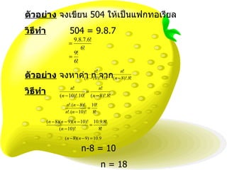 ตัวอย่าง  จงเขียน  504  ให้เป็นแฟกทอเรียล วิธีทำ   504  = 9.8.7 ตัวอย่าง  จงหาค่า  n  จาก  วิธีทำ   n-8 = 10   n = 18 