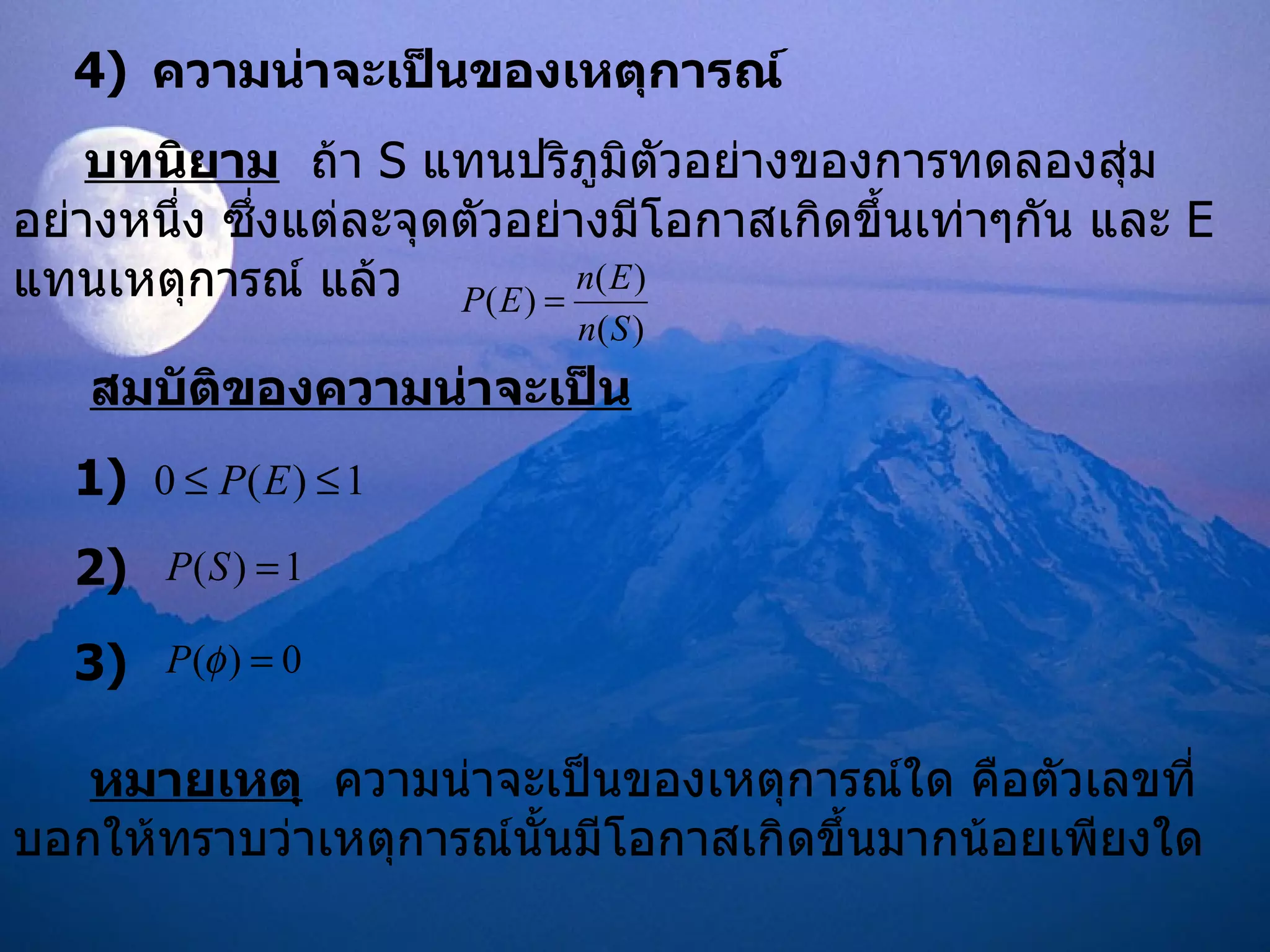 4)   ความน่าจะเป็นของเหตุการณ์ บทนิยาม   ถ้า  S  แทนปริภูมิตัวอย่างของการทดลองสุ่มอย่างหนึ่ง ซึ่งแต่ละจุดตัวอย่างมีโอกาสเกิดขึ้นเท่าๆกัน และ  E  แทนเหตุการณ์   แล้ว สมบัติของความน่าจะเป็น 1)  2)  3 ) หมายเหตุ   ความน่าจะเป็นของเหตุการณ์ใด คือตัวเลขที่บอกให้ทราบว่าเหตุการณ์นั้นมีโอกาสเกิดขึ้นมากน้อยเพียงใด 