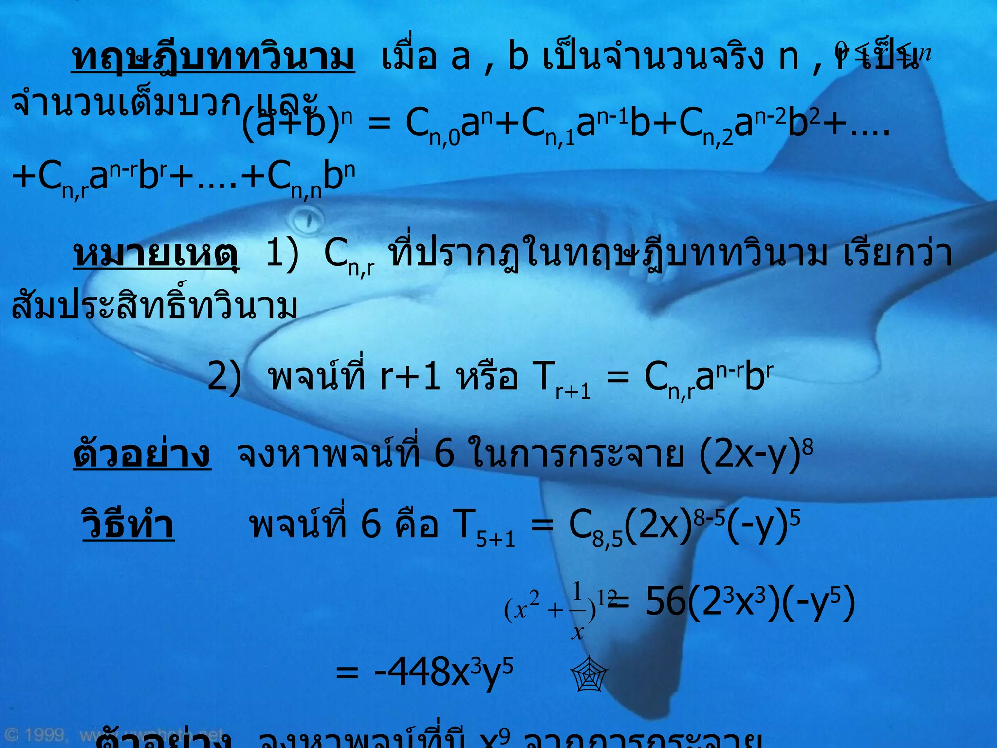 ทฤษฎีบททวินาม   เมื่อ  a , b  เป็นจำนวนจริง  n , r   เป็นจำนวนเต็มบวก และ (a+b) n  = C n,0 a n +C n,1 a n-1 b+C n,2 a n-2 b 2 +….+C n,r a n-r b r +….+C n,n b n หมายเหตุ   1)  C n,r   ที่ปรากฎในทฤษฎีบททวินาม เรียกว่า สัมประสิทธิ์ทวินาม   2)  พจน์ที่  r+1  หรือ  T r+1  = C n,r a n-r b r ตัวอย่าง   จงหาพจน์ที่  6  ในการกระจาย  (2x-y) 8 วิธีทำ   พจน์ที่  6  คือ  T 5+1  = C 8,5 (2x) 8-5 (-y) 5 = 56(2 3 x 3 )(-y 5 )   = -448x 3 y 5   ตัวอย่าง   จงหาพจน์ที่มี  x 9   จากการกระจาย  