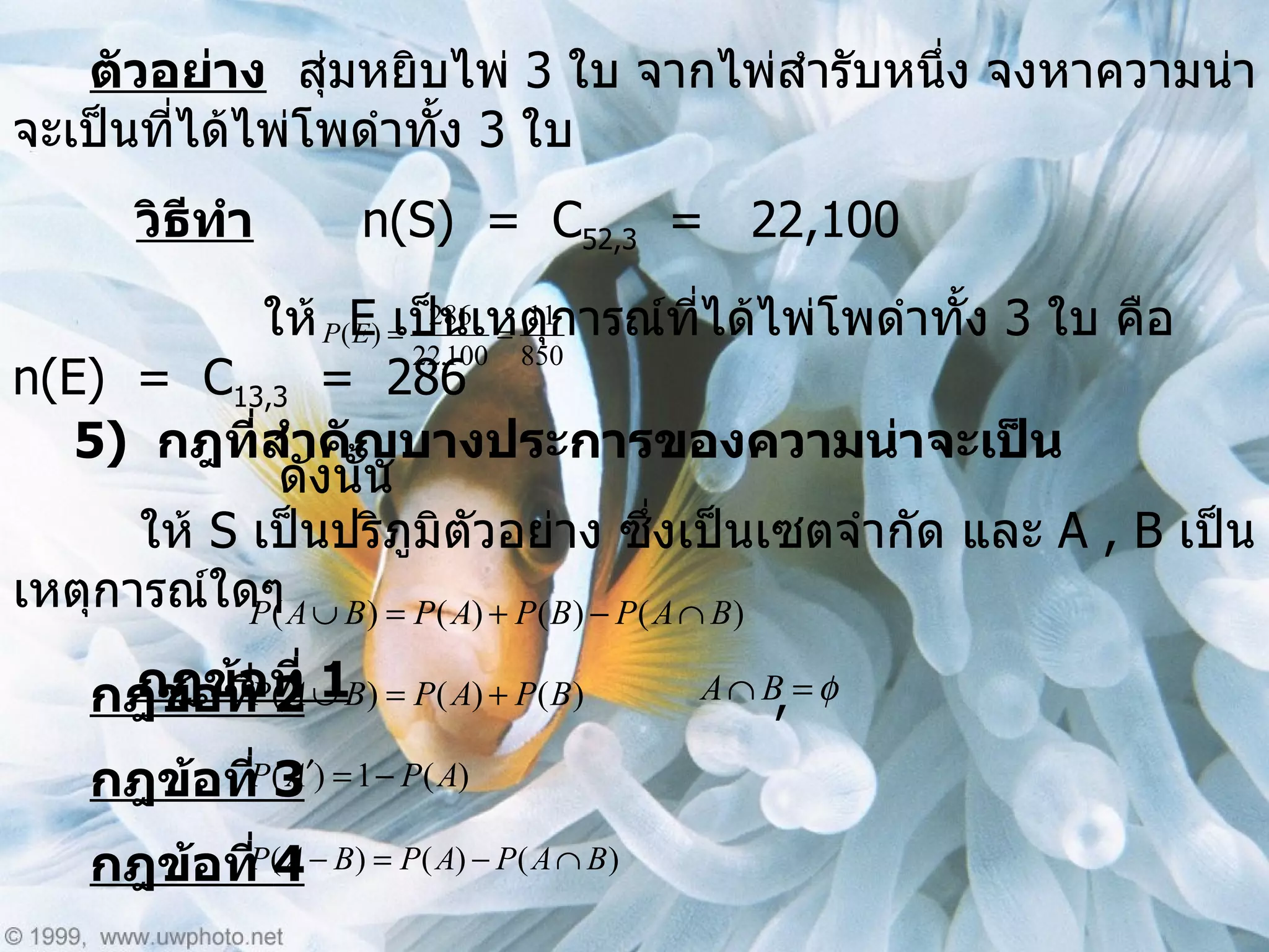 ตัวอย่าง   สุ่มหยิบไพ่  3  ใบ จากไพ่สำรับหนึ่ง จงหาความน่าจะเป็นที่ได้ไพ่โพดำทั้ง  3  ใบ วิธีทำ   n(S)  =  C 52,3   =  22,100   ให้  E  เป็นเหตุการณ์ที่ได้ไพ่โพดำทั้ง  3  ใบ คือ  n(E)  =  C 13,3   =  286   ดังนั้น  5)  กฎที่สำคัญบางประการของความน่าจะเป็น ให้  S  เป็นปริภูมิตัวอย่าง ซึ่งเป็นเซตจำกัด และ  A , B  เป็นเหตุการณ์ใดๆ กฎข้อที่  1 กฎข้อที่  2 , กฎข้อที่  3 กฎข้อที่  4 