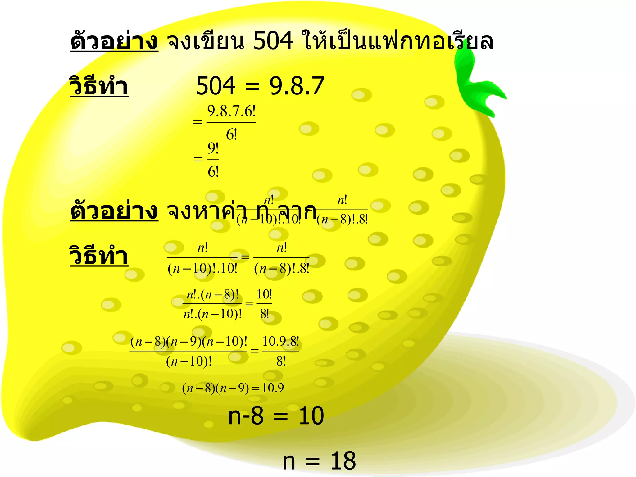 ตัวอย่าง  จงเขียน  504  ให้เป็นแฟกทอเรียล วิธีทำ   504  = 9.8.7 ตัวอย่าง  จงหาค่า  n  จาก  วิธีทำ   n-8 = 10   n = 18 