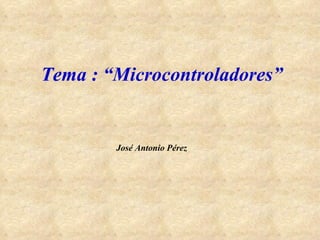 Tema : “Microcontroladores” José Antonio Pérez 