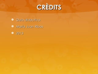 CRÈDITS
 Guia didactica
 María Juan Ribas
 2013

 