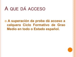 A QUE DÁ ACCESO
 A superación da proba dá acceso a
calquera Ciclo Formativo de Grao
Medio en todo o Estado español.
 