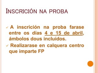 INSCRICIÓN NA PROBA
 A inscrición na proba farase
entre os días 4 e 15 de abril,
ámbolos dous incluídos.
 Realizarase en calquera centro
que imparte FP
 