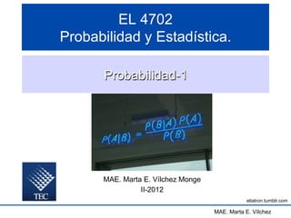 EL 4702
Probabilidad y Estadística.

      Probabilidad-1




      MAE. Marta E. Vílchez Monge
                II-2012
                                               eliatron.tumblr.com

                                    MAE. Marta E. Vìlchez
 