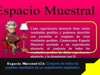 Cada experimento aleatorio tiene varios
resultados posibles y podemos describir
con precisión el conjunto de estos
resultados posibles. Llamaremos Espacio
Muestral asociado a un experimento
aleatorio, al conjunto de todos los
resultados posibles de dicho experimento
aleatorio, y lo denotamos con Ω.
Espacio Muestral ( ):Ω Conjunto de todos los
posibles resultados de un experimento estadístico.
 