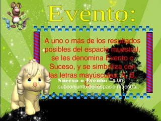 A uno o más de los resultados
posibles del espacio muestral,
se les denomina Evento o
Suceso, y se simboliza con
las letras mayúsculas: A, B,
C, …
Suceso o Evento: Es un
subconjunto del espacio muestral.
 
