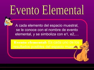 Evento elemental: Es cada uno de los
resultados posibles del espacio muestral.
A cada elemento del espacio muestral,
se le conoce con el nombre de evento
elemental, y se simboliza con e1, e2,…
 