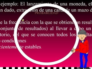 ejemplo: El lanzamiento de una moneda, el
un dado, extracción de una carta de un mazo d
de la frecuencia con la que se obtiene un result
conjunto de resultados) al llevar a cabo un
torio, del que se conocen todos los resultad
o condiciones
cientemente estables.
 
