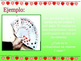 En una baraja hay 52
cartas de las cuales 4
son ases. Si realizamos
dos extracciones, una a
continuación de otra sin
devolverlas,
¿Cuál es la
probabilidad de obtener
2 ases?
 