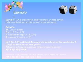 Ejemplo: Ejemplo 1 : En el experimento aleatorio lanzar un dado común.  Halle la probabilidad de obtener un nº impar o 6 p...