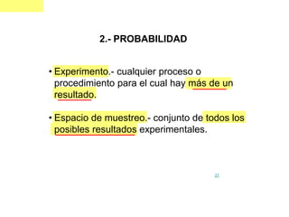 2.- PROBABILIDAD


• Experimento.- cualquier proceso o
  procedimiento para el cual hay más de un
  resultado.

• Espacio de muestreo.- conjunto de todos los
  posibles resultados experimentales.



                                      21
 