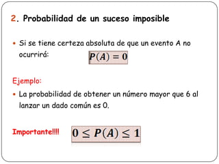 2. Probabilidad de un suceso imposible<br />Si se tiene certeza absoluta de que un evento A no ocurrirá:<br />Ejemplo:<br ...