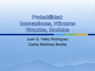 Probabilidad:Inecuaciones, Números Grandes, Modelos Juan G. Vélez Rodríguez Carlos Martínez Bonilla 