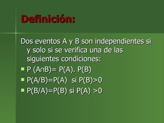 Definición: Dos eventos A y B son independientes si y solo si se verifica una de las siguientes condiciones: P (A∩B)= P(A). P(B) P(A/B)=P(A)  si P(B)>0 P(B/A)=P(B) si P(A) >0 