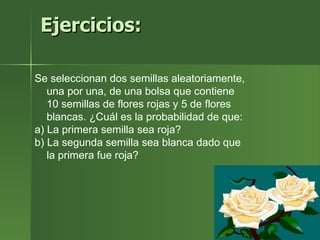 Ejercicios: Se seleccionan dos semillas aleatoriamente, una por una, de una bolsa que contiene 10 semillas de flores rojas y 5 de flores blancas. ¿Cuál es la probabilidad de que: a) La primera semilla sea roja?  b) La segunda semilla sea blanca dado que la primera fue roja?  
