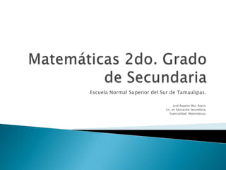 Matemáticas 2do. Grado de Secundaria Escuela Normal Superior del Sur de Tamaulipas. José Rogelio Mtz. Reyes. Lic. en Educación Secundaria. Especialidad: Matemáticas. 
