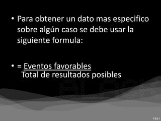 • Para obtener un dato mas especifico
  sobre algún caso se debe usar la
  siguiente formula:

• = Eventos favorables
   Total de resultados posibles
 