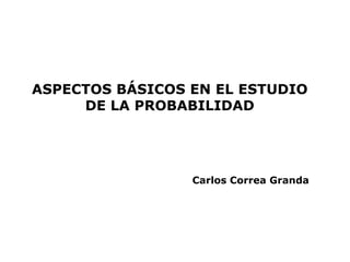 ASPECTOS BÁSICOS EN EL ESTUDIO
     DE LA PROBABILIDAD




                 Carlos Correa Granda
 